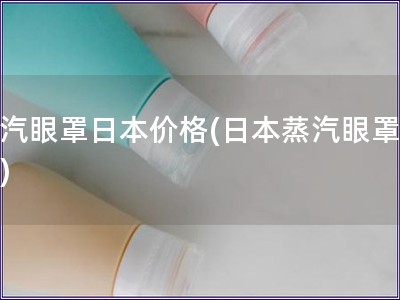 蒸汽眼罩日本價(jià)格(日本蒸汽眼罩價(jià)格)