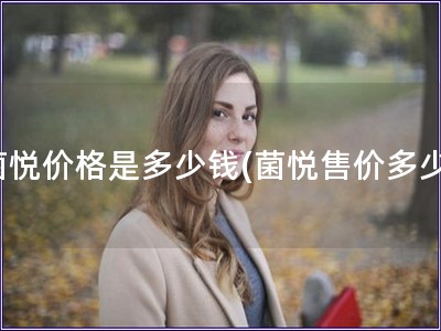 菌悅價格是多少錢(菌悅售價多少)