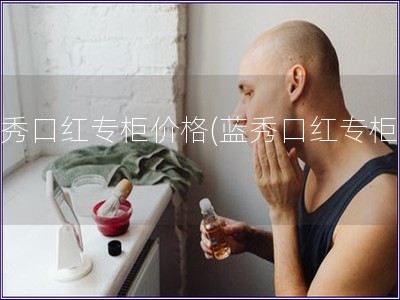 藍秀口紅專柜價格(藍秀口紅專柜價)