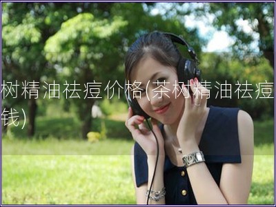 茶樹精油祛痘價(jià)格(茶樹精油祛痘多少錢)