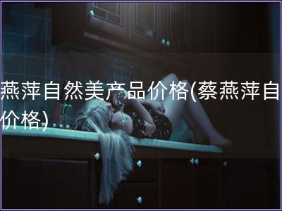 蔡燕萍自然美產(chǎn)品價(jià)格(蔡燕萍自然美價(jià)格)