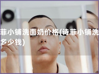 詩菲小鋪洗面奶價格(詩菲小鋪洗面奶多少錢)