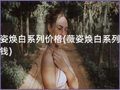 薇姿煥白系列價格(薇姿煥白系列多少錢)