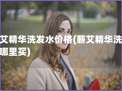 蘄艾精華洗發(fā)水價格(蘄艾精華洗發(fā)水哪里買)