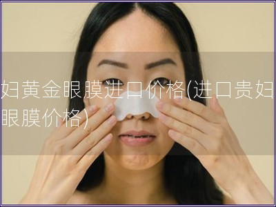 貴婦黃金眼膜進口價格(進口貴婦黃金眼膜價格)