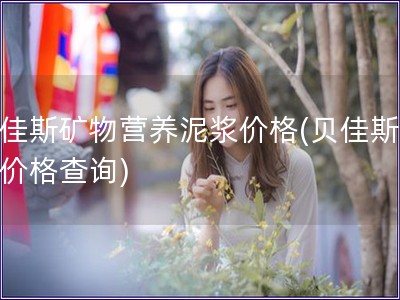 貝佳斯礦物營養(yǎng)泥漿價(jià)格(貝佳斯泥漿價(jià)格查詢)