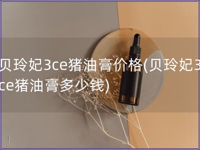 貝玲妃3ce豬油膏價格(貝玲妃3ce豬油膏多少錢)
