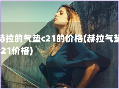 赫拉的氣墊c21的價(jià)格(赫拉氣墊c21價(jià)格)