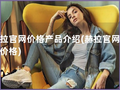 赫拉官網(wǎng)價(jià)格產(chǎn)品介紹(赫拉官網(wǎng)產(chǎn)品價(jià)格)