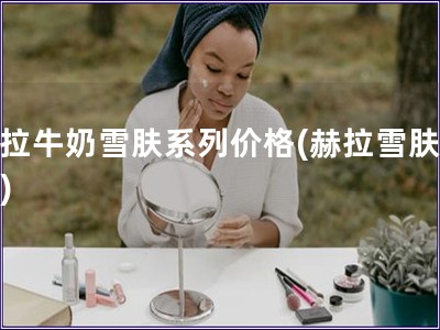赫拉牛奶雪膚系列價(jià)格(赫拉雪膚奶價(jià))