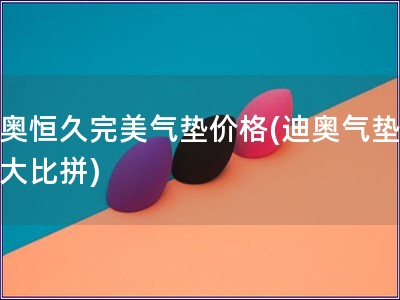 迪奧恒久完美氣墊價格(迪奧氣墊價格大比拼)