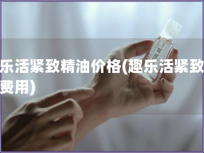 趣樂活緊致精油價格(趣樂活緊致精油費用)