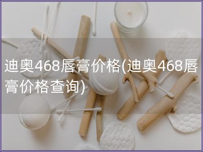 迪奧468唇膏價(jià)格(迪奧468唇膏價(jià)格查詢)