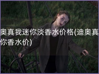 迪奧真我迷你淡香水價格(迪奧真我迷你香水價)