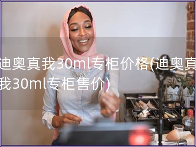 迪奧真我30ml專柜價(jià)格(迪奧真我30ml專柜售價(jià))