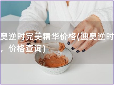 迪奧逆時完美精華價(jià)格(迪奧逆時精華，價(jià)格查詢)