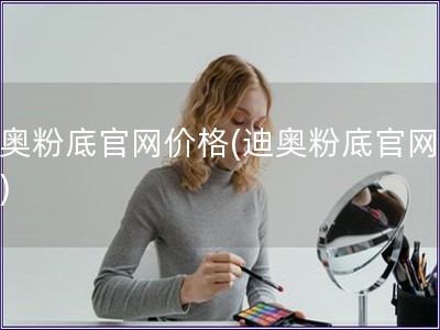 迪奧粉底官網(wǎng)價(jià)格(迪奧粉底官網(wǎng)報(bào)價(jià))