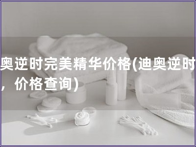 迪奧逆時完美精華價(jià)格(迪奧逆時精華，價(jià)格查詢)