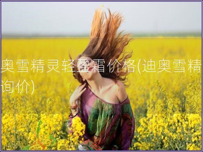 迪奧雪精靈輕盈霜價(jià)格(迪奧雪精靈霜詢價(jià))
