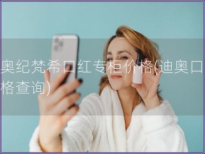 迪奧紀梵希口紅專柜價格(迪奧口紅價格查詢)