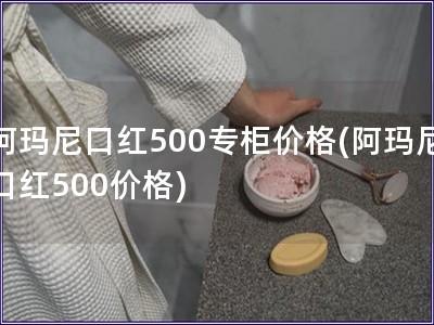 阿瑪尼口紅500專柜價(jià)格(阿瑪尼口紅500價(jià)格)
