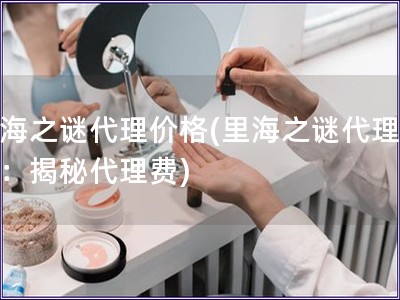 里海之謎代理價格(里海之謎代理價格：揭秘代理費)