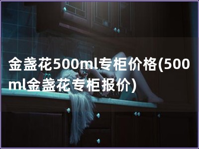 金盞花500ml專(zhuān)柜價(jià)格(500ml金盞花專(zhuān)柜報(bào)價(jià))