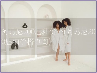 阿瑪尼200唇釉價格(阿瑪尼200唇釉價格查詢)
