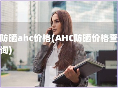 防曬ahc價格(AHC防曬價格查詢)