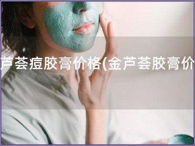 金蘆薈痘膠膏價格(金蘆薈膠膏價格)