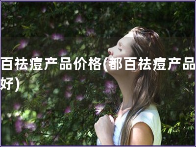 都百祛痘產(chǎn)品價(jià)格(都百祛痘產(chǎn)品哪個(gè)好)