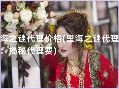 里海之謎代理價格(里海之謎代理價格：揭秘代理費)