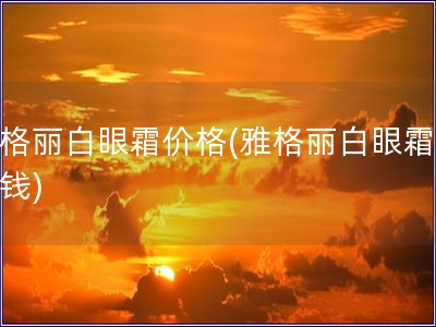 雅格麗白眼霜價格(雅格麗白眼霜多少錢)