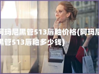 阿瑪尼黑管513唇釉價(jià)格(阿瑪尼黑管513唇釉多少錢