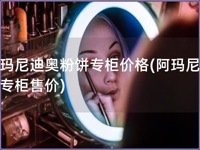 阿瑪尼迪奧粉餅專柜價格(阿瑪尼粉餅專柜售價)