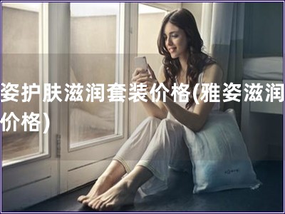 雅姿護(hù)膚滋潤套裝價(jià)格(雅姿滋潤套裝價(jià)格)
