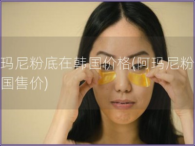 阿瑪尼粉底在韓國價格(阿瑪尼粉底韓國售價)