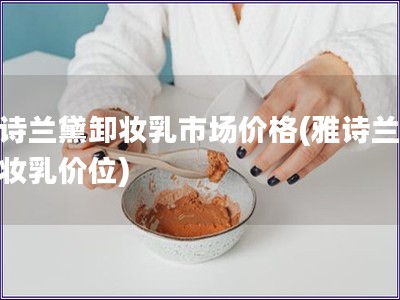雅詩蘭黛卸妝乳市場價格(雅詩蘭黛卸妝乳價位)