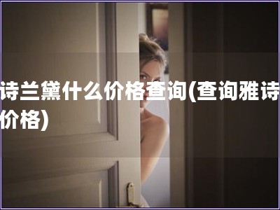 雅詩(shī)蘭黛什么價(jià)格查詢(查詢雅詩(shī)蘭黛價(jià)格)