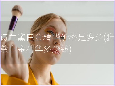 雅詩蘭黛白金精華價格是多少(雅詩蘭黛白金精華多少錢)