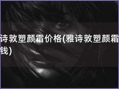 雅詩敦塑顏霜價格(雅詩敦塑顏霜多少錢)