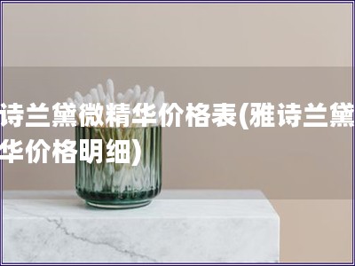雅詩(shī)蘭黛微精華價(jià)格表(雅詩(shī)蘭黛微精華價(jià)格明細(xì))