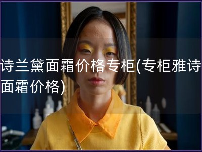 雅詩蘭黛面霜價格專柜(專柜雅詩蘭黛面霜價格)