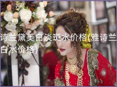 雅詩蘭黛美白淡斑水價格(雅詩蘭黛美白水價格)