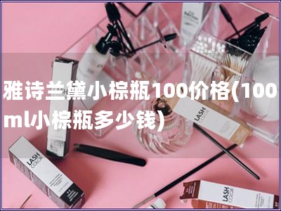 雅詩蘭黛小棕瓶100價格(100ml小棕瓶多少錢)