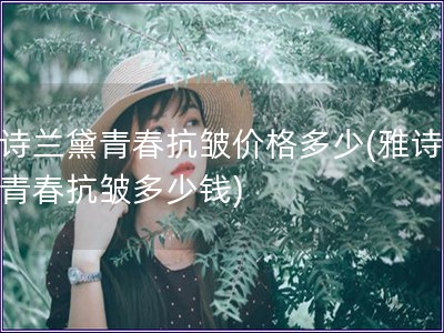 雅詩蘭黛青春抗皺價格多少(雅詩蘭黛青春抗皺多少錢)