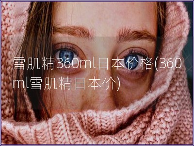 雪肌精360ml日本價格(360ml雪肌精日本價)