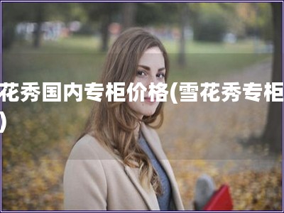 雪花秀國(guó)內(nèi)專柜價(jià)格(雪花秀專柜價(jià)格)