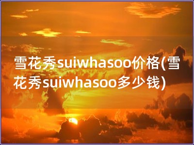 雪花秀suiwhasoo價(jià)格(雪花秀suiwhasoo多少錢(qián))
