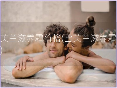 雪芙蘭滋養(yǎng)霜價格(雪芙蘭滋養(yǎng)霜多貴)